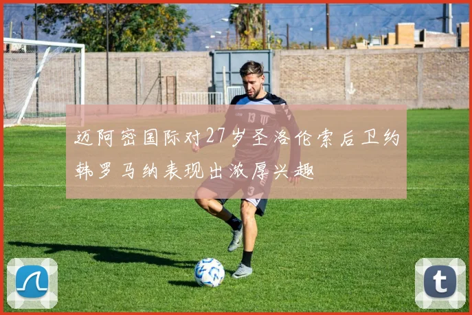 迈阿密国际对27岁圣洛伦索后卫约韩罗马纳表现出浓厚兴趣