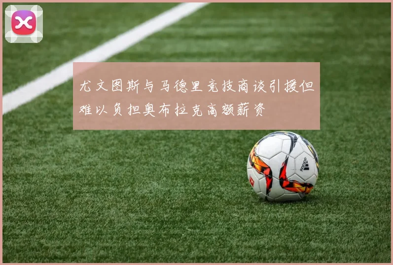 尤文图斯与马德里竞技商谈引援但难以负担奥布拉克高额薪资