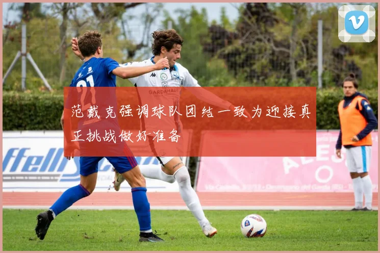 范戴克强调球队团结一致为迎接真正挑战做好准备
