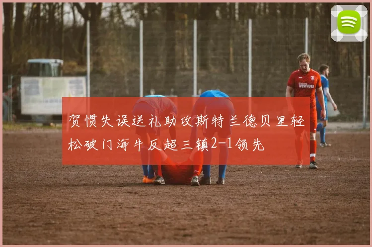 贺惯失误送礼助攻斯特兰德贝里轻松破门海牛反超三镇2-1领先