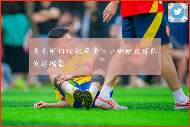 马竞射门转化率惨淡小蜘蛛成球队低迷缩影