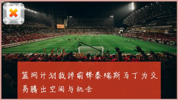 篮网计划裁掉前锋泰瑞斯马丁为交易腾出空间与机会