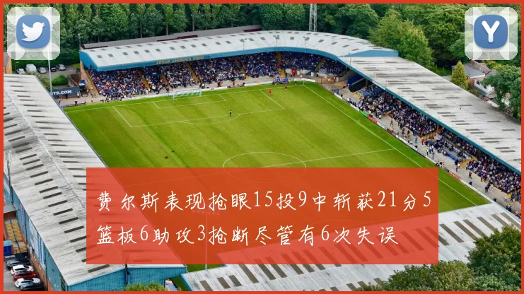 费尔斯表现抢眼15投9中斩获21分5篮板6助攻3抢断尽管有6次失误