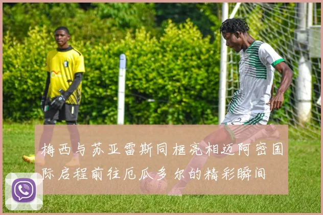 梅西与苏亚雷斯同框亮相迈阿密国际启程前往厄瓜多尔的精彩瞬间