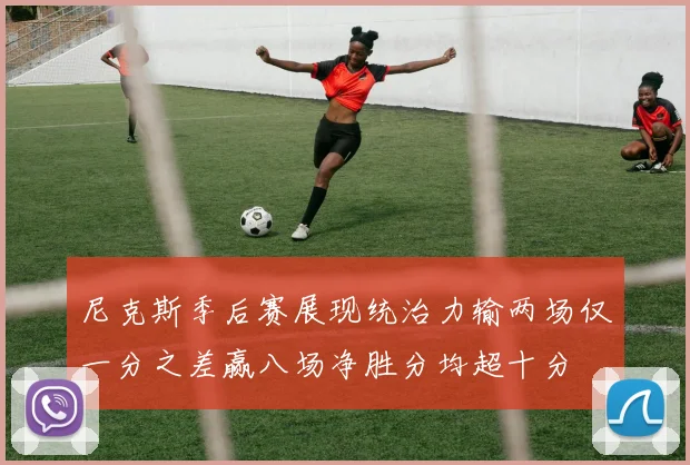尼克斯季后赛展现统治力输两场仅一分之差赢八场净胜分均超十分