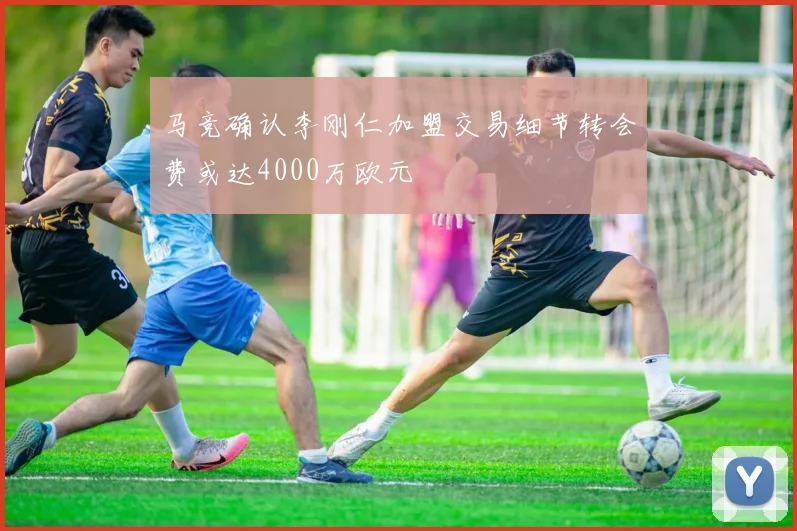 马竞确认李刚仁加盟交易细节转会费或达4000万欧元