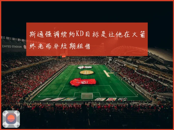 斯通强调续约KD目标是让他在火箭终老而非短期租借