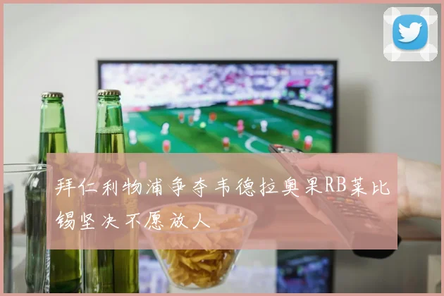 拜仁利物浦争夺韦德拉奥果RB莱比锡坚决不愿放人