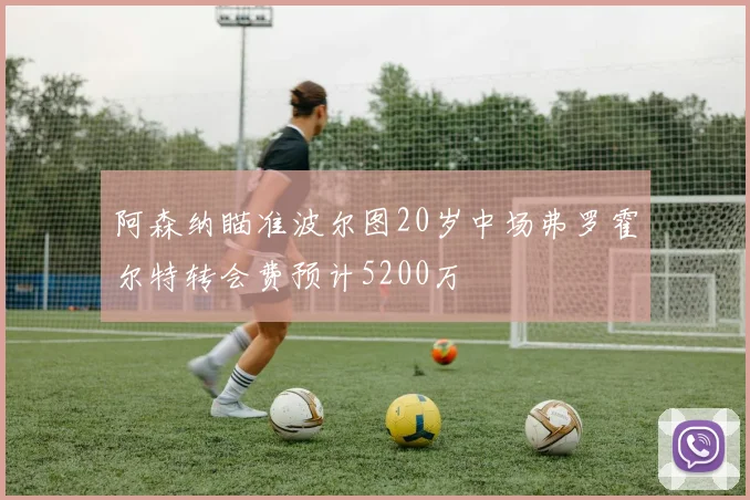 阿森纳瞄准波尔图20岁中场弗罗霍尔特转会费预计5200万