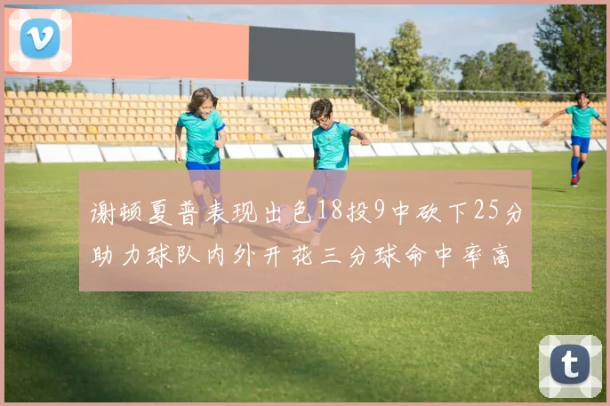 谢顿夏普表现出色18投9中砍下25分助力球队内外开花三分球命中率高达50